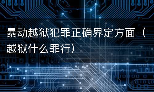 暴动越狱犯罪正确界定方面（越狱什么罪行）