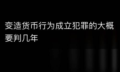 变造货币行为成立犯罪的大概要判几年