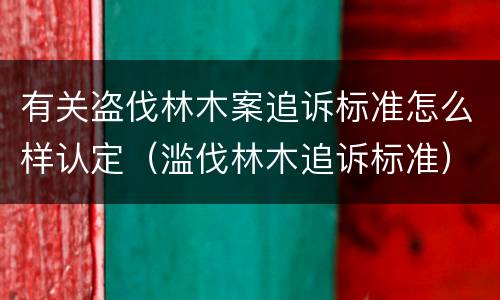 有关盗伐林木案追诉标准怎么样认定（滥伐林木追诉标准）