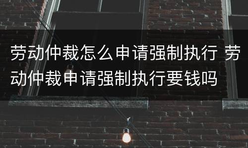 劳动仲裁怎么申请强制执行 劳动仲裁申请强制执行要钱吗
