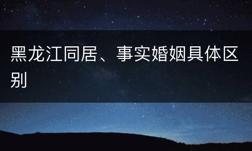 黑龙江同居、事实婚姻具体区别