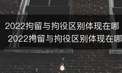 2022拘留与拘役区别体现在哪 2022拘留与拘役区别体现在哪里