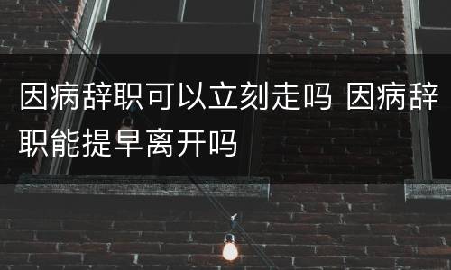 因病辞职可以立刻走吗 因病辞职能提早离开吗