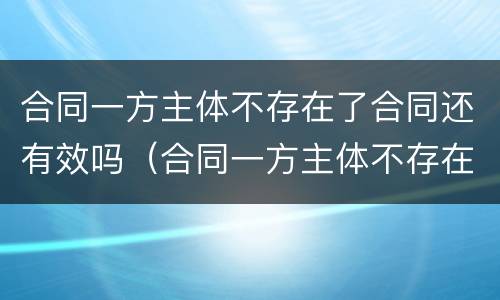 合同一方主体不存在了合同还有效吗（合同一方主体不存在了合同还有效吗怎么办）
