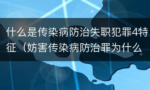 什么是传染病防治失职犯罪4特征（妨害传染病防治罪为什么是过失犯罪）