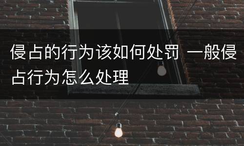 侵占的行为该如何处罚 一般侵占行为怎么处理