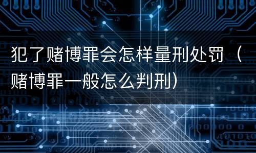 犯了赌博罪会怎样量刑处罚（赌博罪一般怎么判刑）