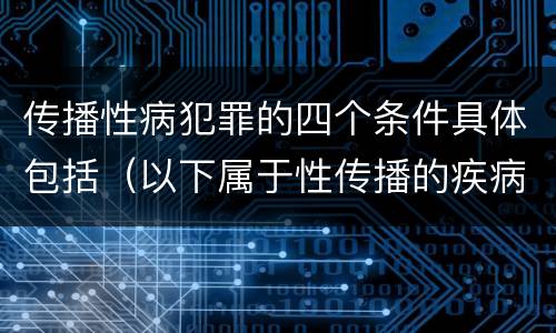 传播性病犯罪的四个条件具体包括（以下属于性传播的疾病是）
