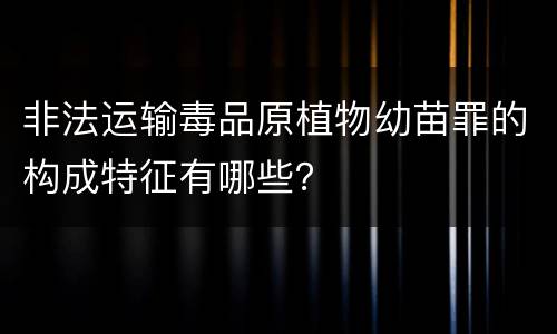 非法运输毒品原植物幼苗罪的构成特征有哪些？