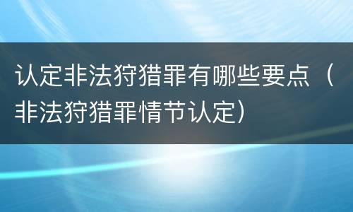 认定非法狩猎罪有哪些要点（非法狩猎罪情节认定）