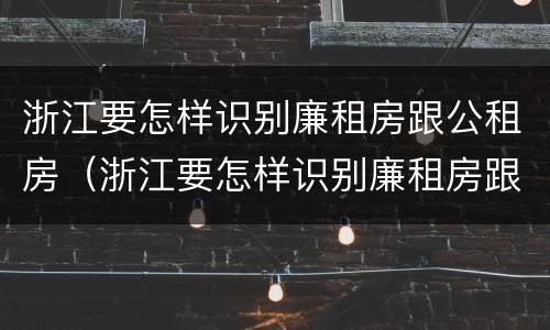浙江要怎样识别廉租房跟公租房（浙江要怎样识别廉租房跟公租房呢）