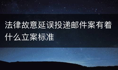 法律故意延误投递邮件案有着什么立案标准