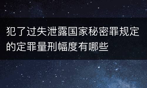 犯了过失泄露国家秘密罪规定的定罪量刑幅度有哪些