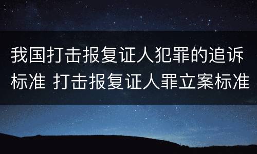 我国打击报复证人犯罪的追诉标准 打击报复证人罪立案标准
