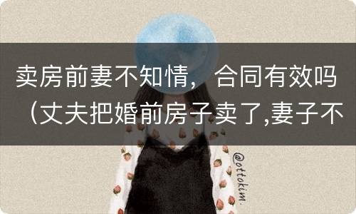 卖房前妻不知情，合同有效吗（丈夫把婚前房子卖了,妻子不知情）