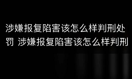涉嫌报复陷害该怎么样判刑处罚 涉嫌报复陷害该怎么样判刑处罚多少钱