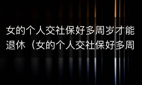 女的个人交社保好多周岁才能退休（女的个人交社保好多周岁才能退休呀）