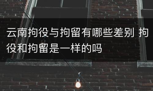 云南拘役与拘留有哪些差别 拘役和拘留是一样的吗