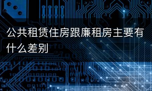 公共租赁住房跟廉租房主要有什么差别