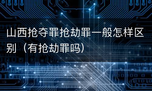 山西抢夺罪抢劫罪一般怎样区别（有抢劫罪吗）