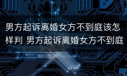 男方起诉离婚女方不到庭该怎样判 男方起诉离婚女方不到庭该怎样判离婚呢