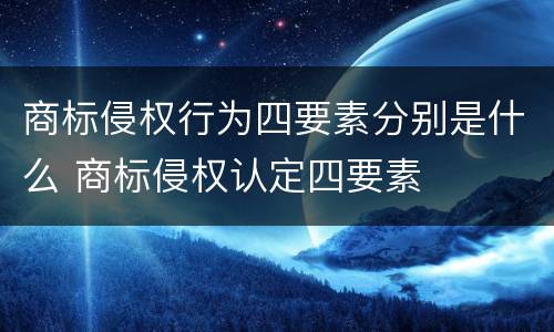 商标侵权行为四要素分别是什么 商标侵权认定四要素