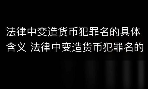 法律中变造货币犯罪名的具体含义 法律中变造货币犯罪名的具体含义是指
