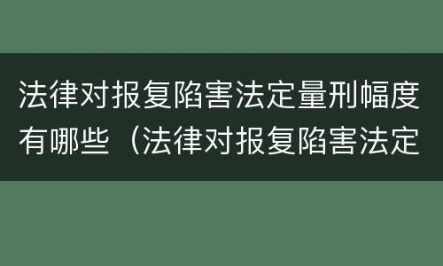 法律对报复陷害法定量刑幅度有哪些（法律对报复陷害法定量刑幅度有哪些影响）