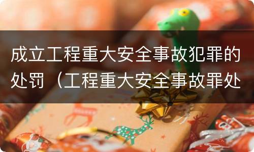 成立工程重大安全事故犯罪的处罚（工程重大安全事故罪处罚是什么）