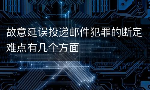 故意延误投递邮件犯罪的断定难点有几个方面
