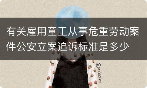 有关雇用童工从事危重劳动案件公安立案追诉标准是多少