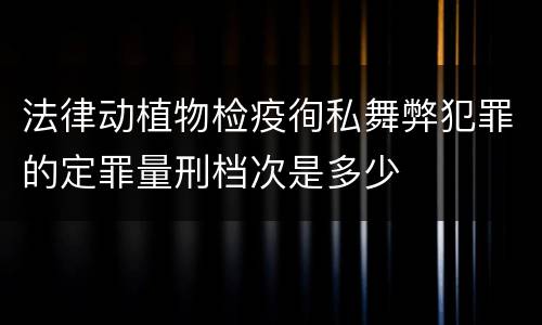 法律动植物检疫徇私舞弊犯罪的定罪量刑档次是多少