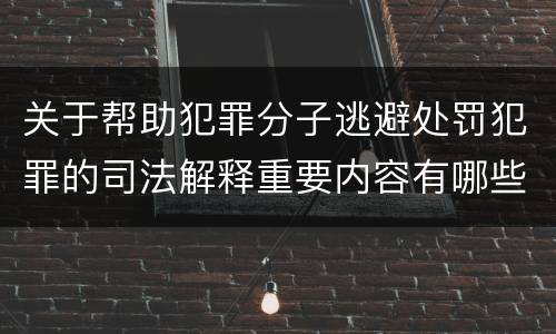 关于帮助犯罪分子逃避处罚犯罪的司法解释重要内容有哪些
