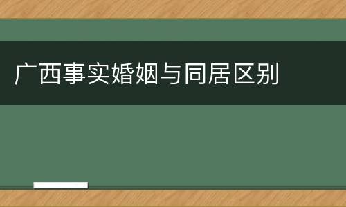 广西事实婚姻与同居区别