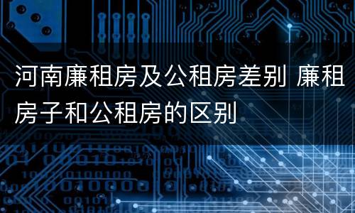 河南廉租房及公租房差别 廉租房子和公租房的区别