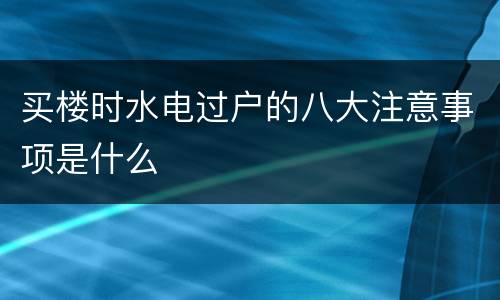 买楼时水电过户的八大注意事项是什么