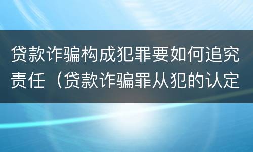 贷款诈骗构成犯罪要如何追究责任（贷款诈骗罪从犯的认定）