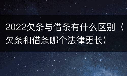 2022欠条与借条有什么区别（欠条和借条哪个法律更长）