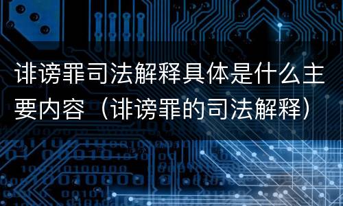 诽谤罪司法解释具体是什么主要内容（诽谤罪的司法解释）