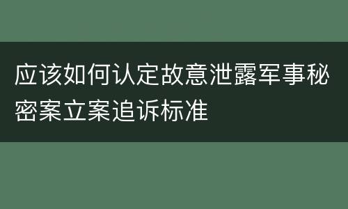 应该如何认定故意泄露军事秘密案立案追诉标准