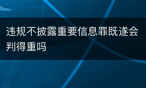 违规不披露重要信息罪既遂会判得重吗