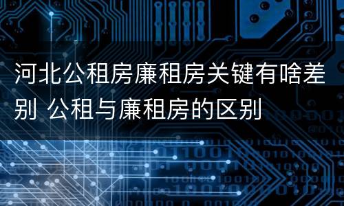 河北公租房廉租房关键有啥差别 公租与廉租房的区别