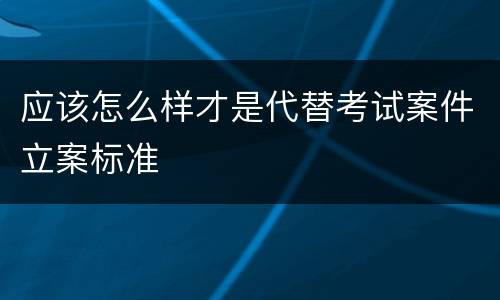 应该怎么样才是代替考试案件立案标准