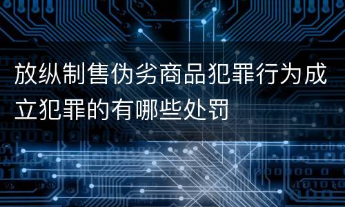 放纵制售伪劣商品犯罪行为成立犯罪的有哪些处罚