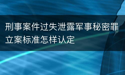 刑事案件过失泄露军事秘密罪立案标准怎样认定
