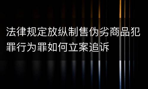 法律规定放纵制售伪劣商品犯罪行为罪如何立案追诉