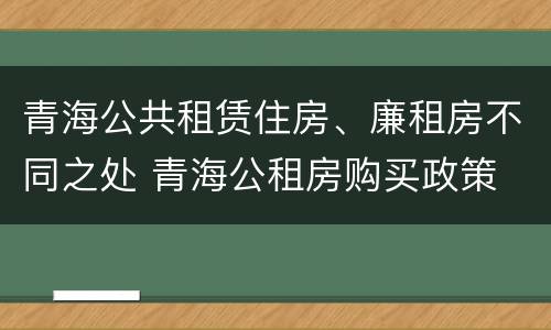 青海公共租赁住房、廉租房不同之处 青海公租房购买政策