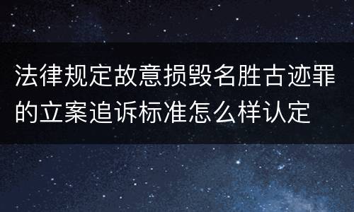 法律规定故意损毁名胜古迹罪的立案追诉标准怎么样认定