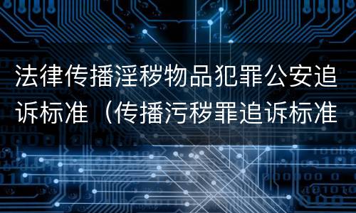 法律传播淫秽物品犯罪公安追诉标准（传播污秽罪追诉标准）