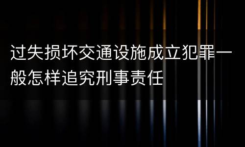 过失损坏交通设施成立犯罪一般怎样追究刑事责任